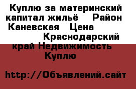 Куплю за материнский капитал жильё. › Район ­ Каневская › Цена ­ 450000-500000 - Краснодарский край Недвижимость » Куплю   